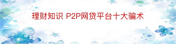 理财知识 P2P网贷平台十大骗术