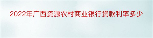 2022年广西资源农村商业银行贷款利率多少