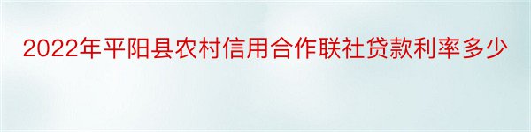2022年平阳县农村信用合作联社贷款利率多少