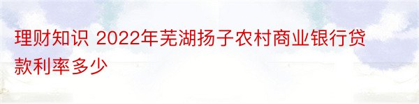 理财知识 2022年芜湖扬子农村商业银行贷款利率多少