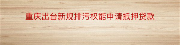 重庆出台新规排污权能申请抵押贷款