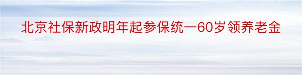 北京社保新政明年起参保统一60岁领养老金