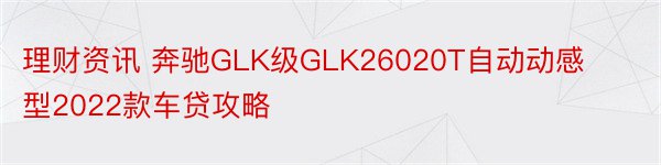理财资讯 奔驰GLK级GLK26020T自动动感型2022款车贷攻略