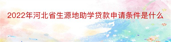 2022年河北省生源地助学贷款申请条件是什么