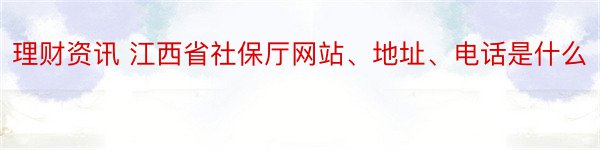 理财资讯 江西省社保厅网站、地址、电话是什么