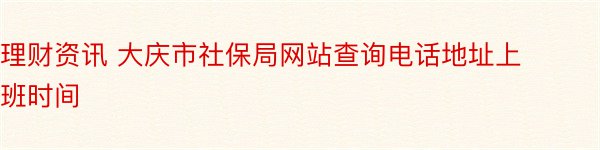 理财资讯 大庆市社保局网站查询电话地址上班时间