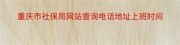 重庆市社保局网站查询电话地址上班时间