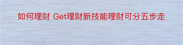 如何理财 Get理财新技能理财可分五步走