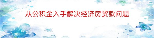 从公积金入手解决经济房贷款问题