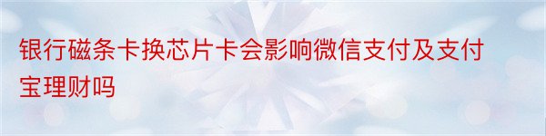 银行磁条卡换芯片卡会影响微信支付及支付宝理财吗