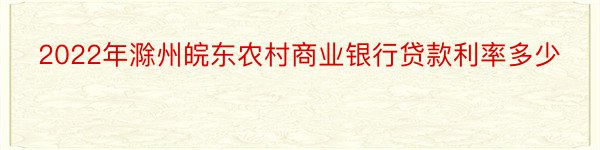 2022年滁州皖东农村商业银行贷款利率多少