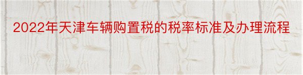 2022年天津车辆购置税的税率标准及办理流程