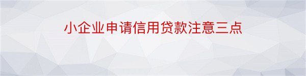 小企业申请信用贷款注意三点